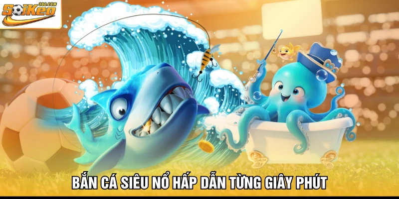 Bắn cá siêu nổ hấp dẫn từng giây phút