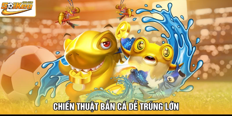 Chiến thuật bắn cá dễ trúng lớn