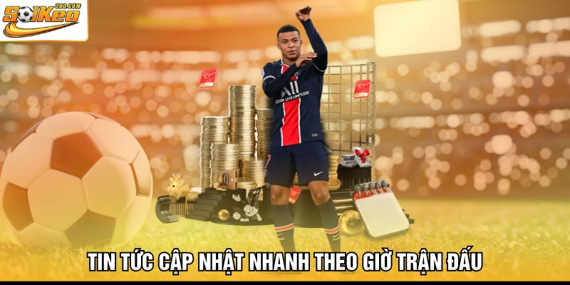 Tin tức cập nhật nhanh theo giờ trận đấu