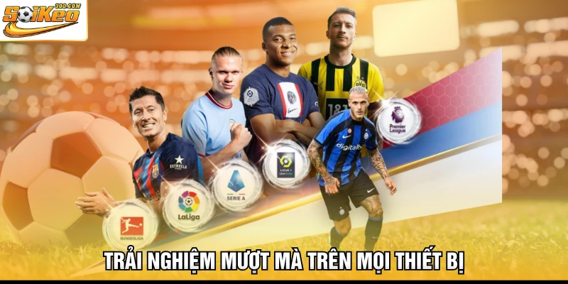 Trải nghiệm mượt mà trên mọi thiết bị